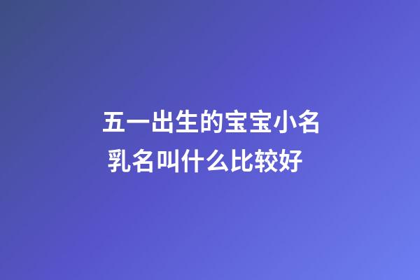 五一出生的宝宝小名 乳名叫什么比较好